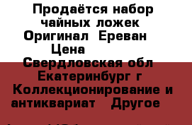 Продаётся набор чайных ложек. Оригинал. Ереван. › Цена ­ 2 000 - Свердловская обл., Екатеринбург г. Коллекционирование и антиквариат » Другое   